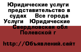 Юридические услуги, представительство в судах. - Все города Услуги » Юридические   . Свердловская обл.,Полевской г.